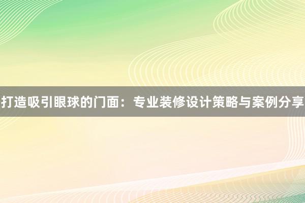 打造吸引眼球的门面：专业装修设计策略与案例分享