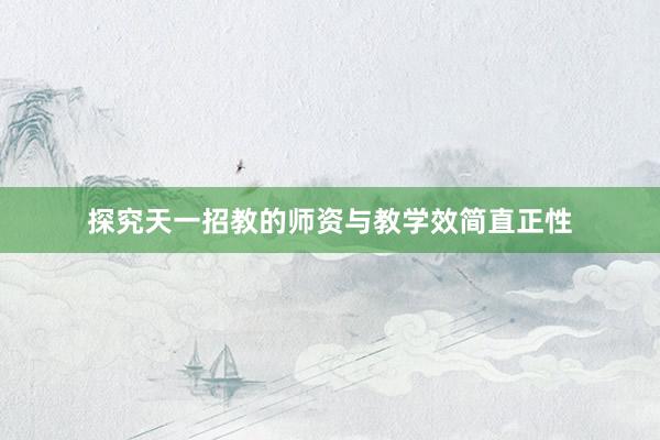 探究天一招教的师资与教学效简直正性